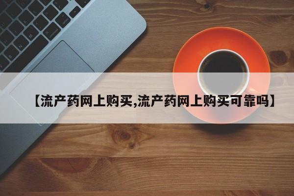 私人卖打胎药微信微信誉好的商家！【流产药网上购买,流产药网上购买可靠吗】