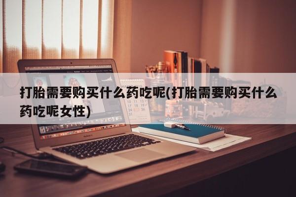 私人卖打胎药微信微信誉好的商家！打胎需要购买什么药吃呢(打胎需要购买什么药吃呢女性)