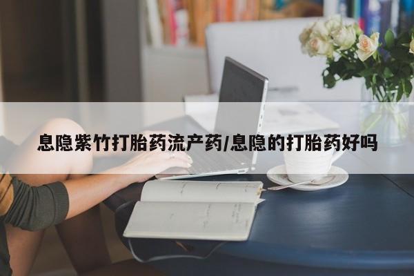 私人卖打胎药微信微信誉好的商家！息隐紫竹打胎药流产药/息隐的打胎药好吗