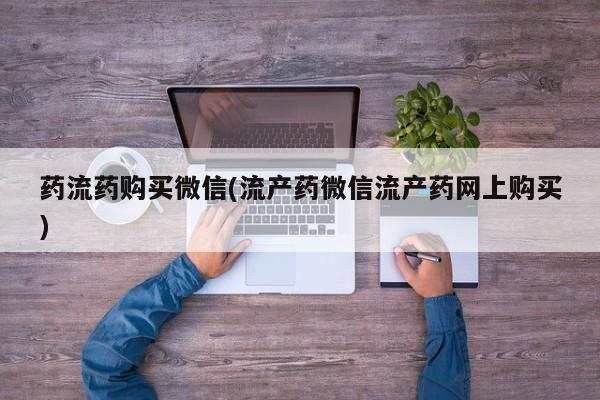 私人卖打胎药微信微信誉好的商家！药流药购买微信(流产药微信流产药网上购买)
