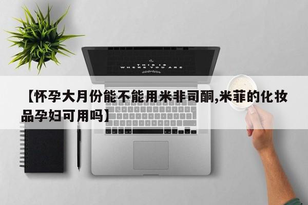 私人卖打胎药微信微信誉好的商家！【怀孕大月份能不能用米非司酮,米菲的化妆品孕妇可用吗】