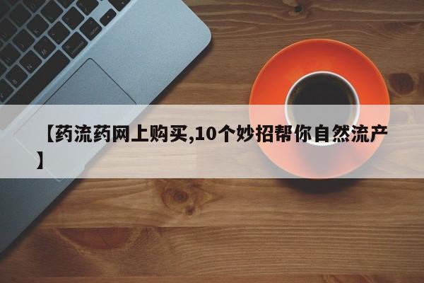私人卖打胎药微信微信誉好的商家！【药流药网上购买,10个妙招帮你自然流产】
