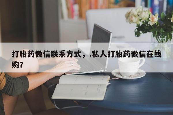 私人卖打胎药微信微信誉好的商家！打胎药微信联系方式，.私人打胎药微信在线购？