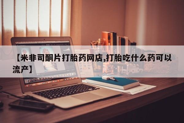 私人卖打胎药微信微信誉好的商家！【米非司酮片打胎药网店,打胎吃什么药可以流产】