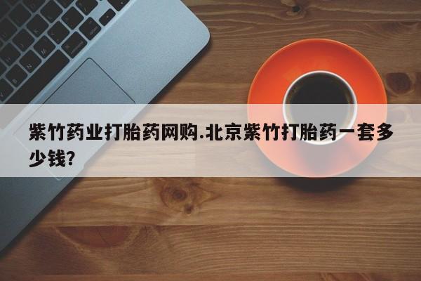 私人卖打胎药微信微信誉好的商家！紫竹药业打胎药网购.北京紫竹打胎药一套多少钱？
