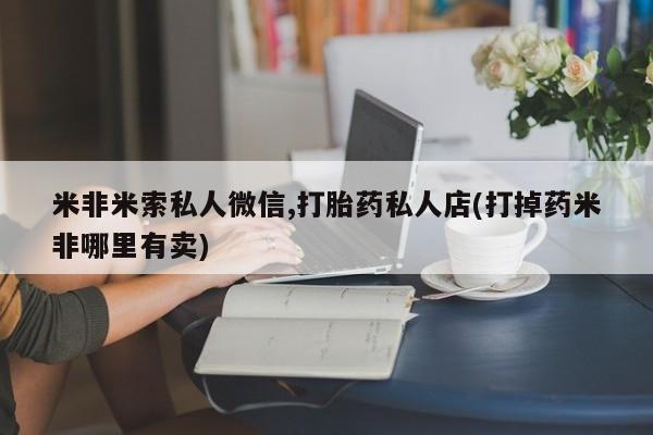 私人卖打胎药微信微信誉好的商家！米非米索私人微信,打胎药私人店(打掉药米非哪里有卖)
